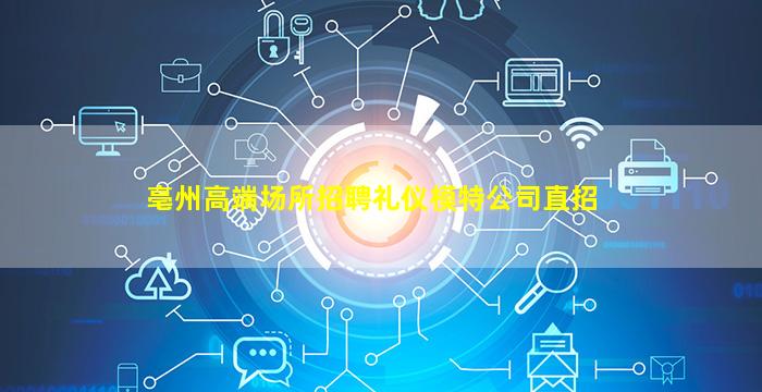 亳州高端场所招聘礼仪模特公司直招